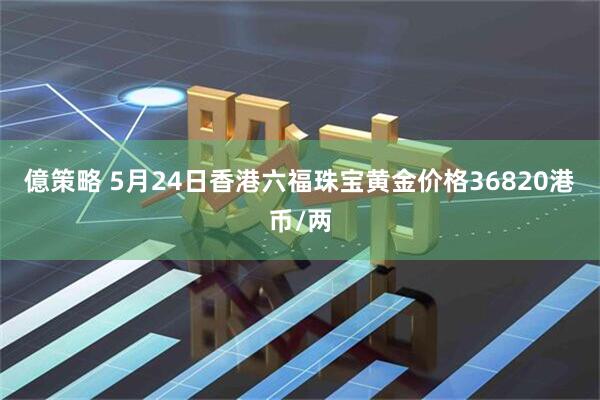 億策略 5月24日香港六福珠宝黄金价格36820港币/两