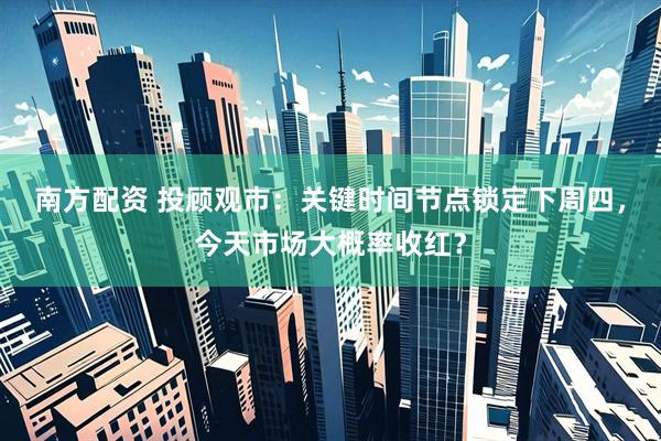 南方配资 投顾观市：关键时间节点锁定下周四，今天市场大概率收红？