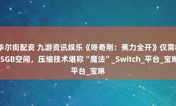 华尔街配资 九游资讯娱乐《咚奇刚：蕉力全开》仅需8.5GB空间，压缩技术堪称“魔法”_Switch_平台_宝琳