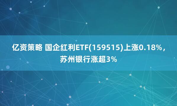 亿资策略 国企红利ETF(159515)上涨0.18%，苏州银行涨超3%