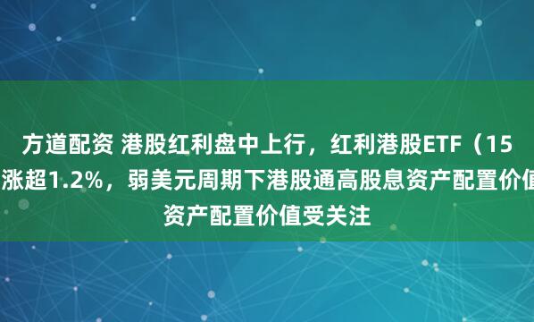 方道配资 港股红利盘中上行，红利港股ETF（159331）涨超1.2%，弱美元周期下港股通高股息资产配置价值受关注