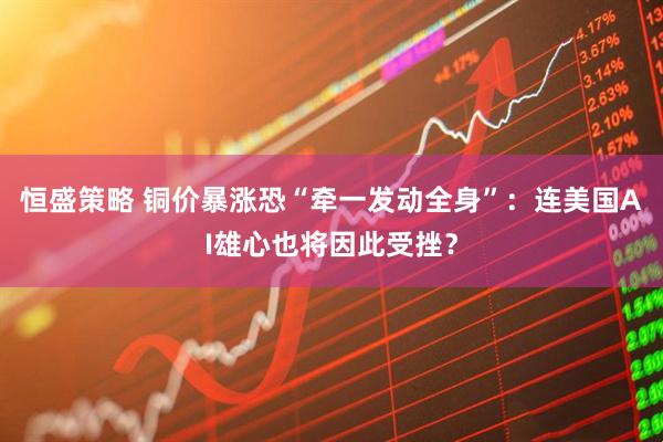 恒盛策略 铜价暴涨恐“牵一发动全身”：连美国AI雄心也将因此受挫？