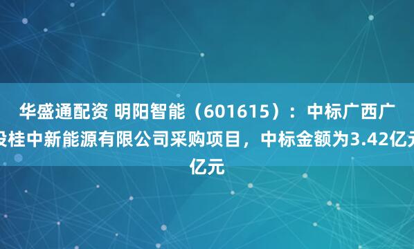 华盛通配资 明阳智能（601615）：中标广西广投桂中新能源有限公司采购项目，中标金额为3.42亿元