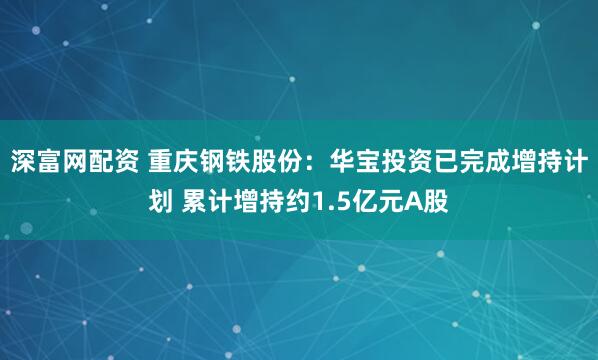 深富网配资 重庆钢铁股份：华宝投资已完成增持计划 累计增持约1.5亿元A股
