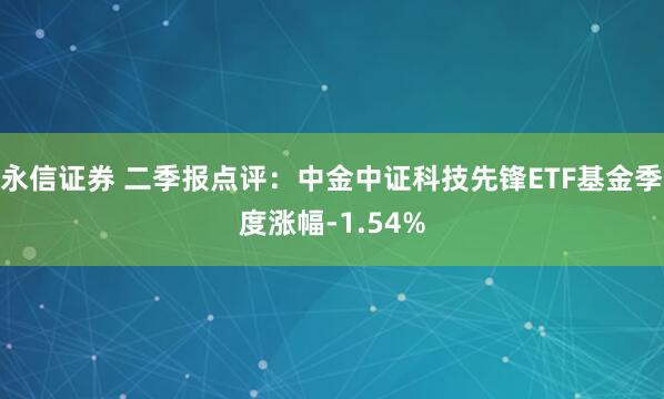 永信证券 二季报点评：中金中证科技先锋ETF基金季度涨幅-1.54%