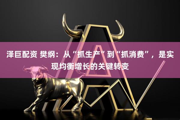 泽巨配资 樊纲：从“抓生产”到“抓消费”，是实现均衡增长的关键转变
