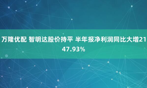 万隆优配 智明达股价持平 半年报净利润同比大增2147.93%