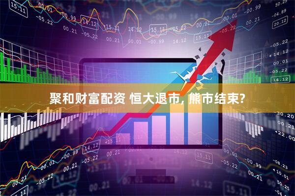 聚和财富配资 恒大退市, 熊市结束?