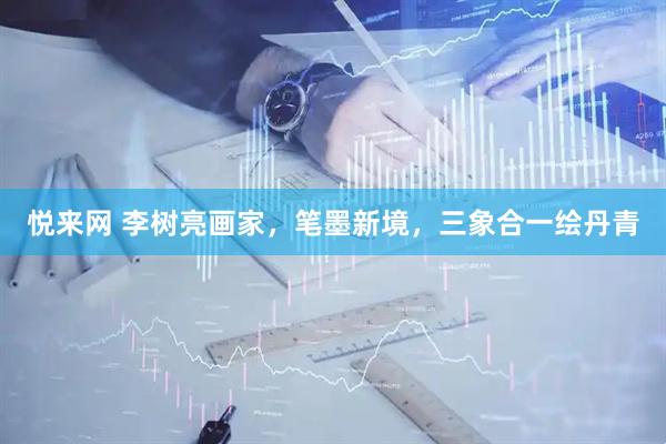 悦来网 李树亮画家，笔墨新境，三象合一绘丹青