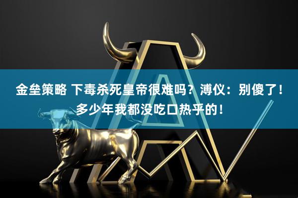金垒策略 下毒杀死皇帝很难吗？溥仪：别傻了！多少年我都没吃口热乎的！