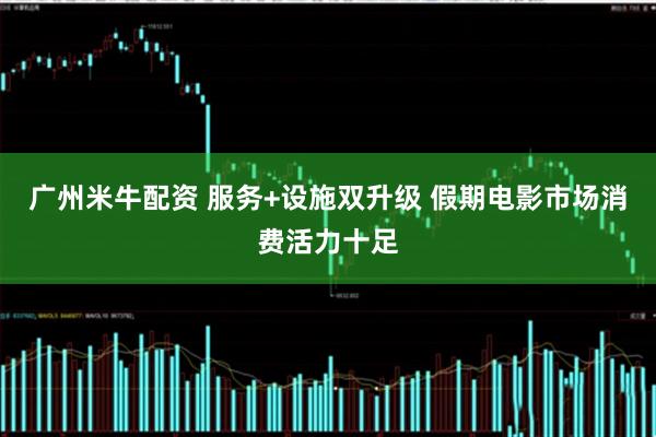 广州米牛配资 服务+设施双升级 假期电影市场消费活力十足