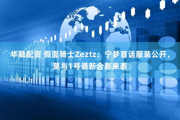华融配资 假面骑士Zeztz：宁梦首话服装公开，莫与1号最新合影来袭