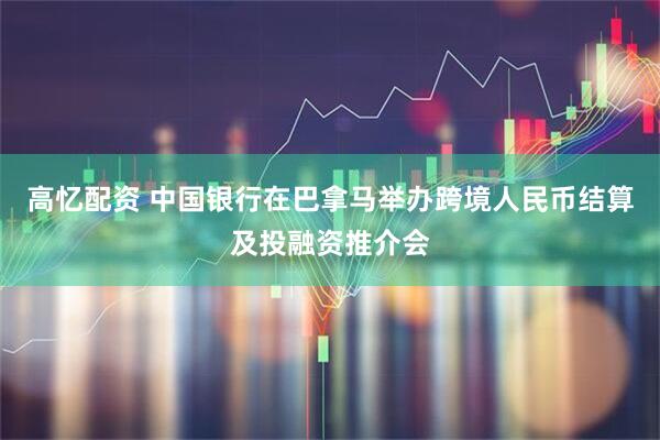 高忆配资 中国银行在巴拿马举办跨境人民币结算及投融资推介会