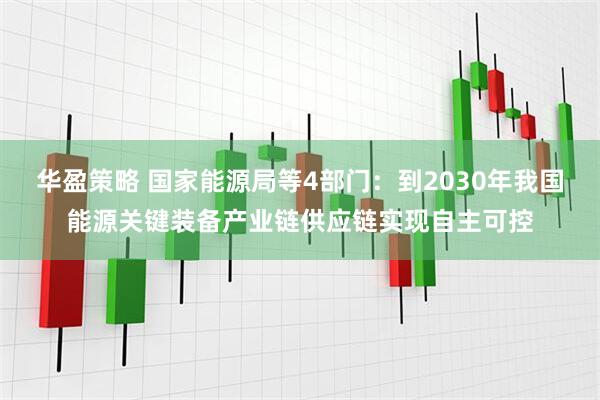 华盈策略 国家能源局等4部门：到2030年我国能源关键装备产业链供应链实现自主可控