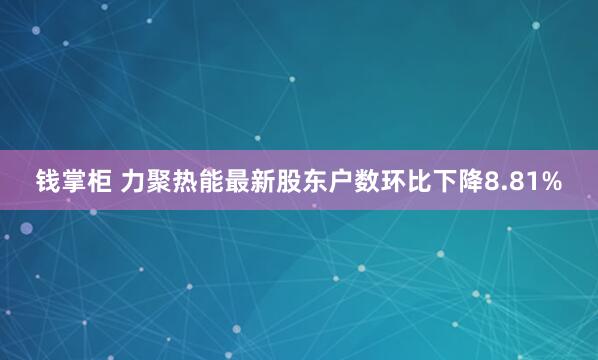 钱掌柜 力聚热能最新股东户数环比下降8.81%