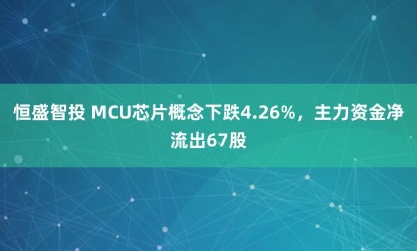 恒盛智投 MCU芯片概念下跌4.26%，主力资金净流出67股