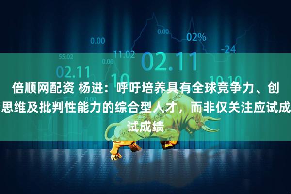 倍顺网配资 杨进：呼吁培养具有全球竞争力、创新思维及批判性能力的综合型人才，而非仅关注应试成绩