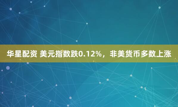 华星配资 美元指数跌0.12%，非美货币多数上涨