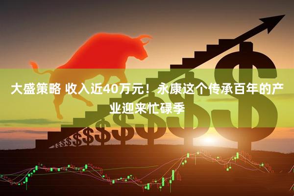 大盛策略 收入近40万元！永康这个传承百年的产业迎来忙碌季