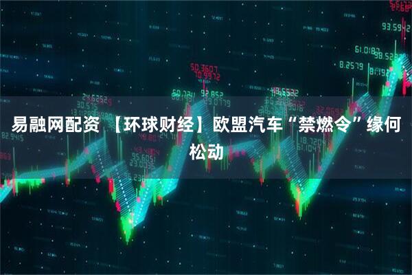 易融网配资 【环球财经】欧盟汽车“禁燃令”缘何松动