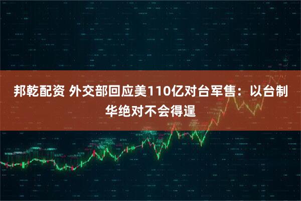 邦乾配资 外交部回应美110亿对台军售：以台制华绝对不会得逞