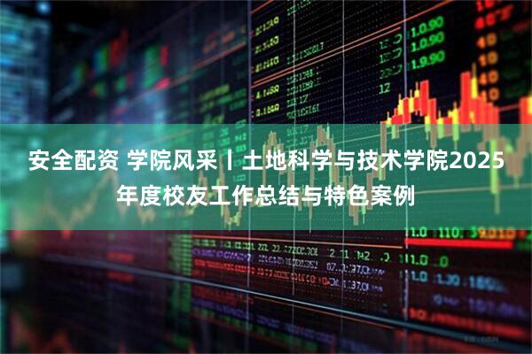 安全配资 学院风采丨土地科学与技术学院2025年度校友工作总结与特色案例