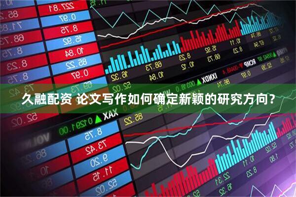久融配资 论文写作如何确定新颖的研究方向？